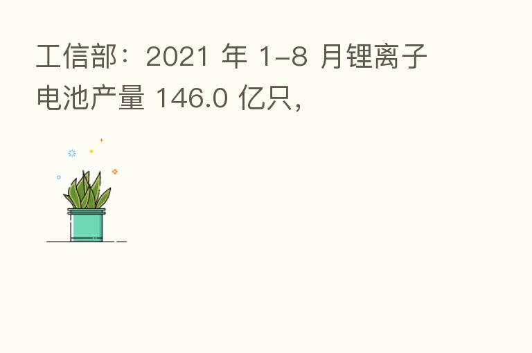 工信部：2021 年 1-8 月锂离子电池产量 146.0 亿只，