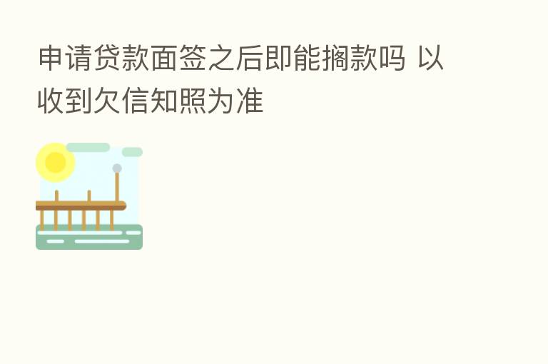 申请贷款面签之后即能搁款吗 以收到欠信知照为准