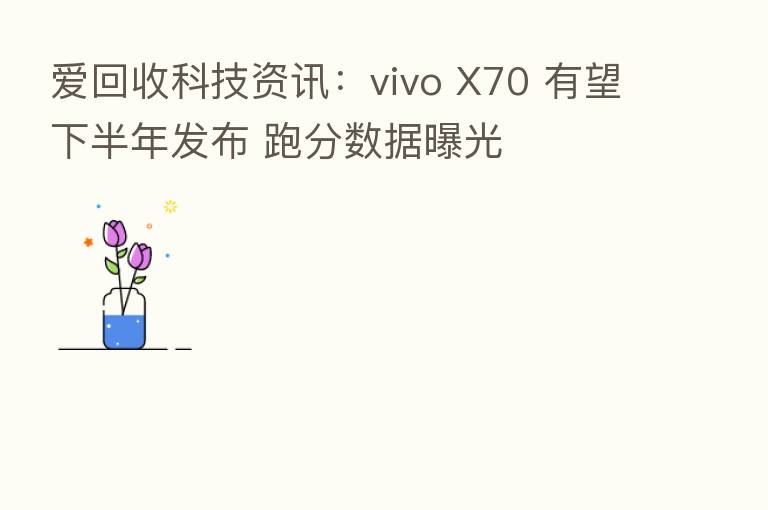 爱回收科技资讯：vivo X70 有望下半年发布 跑分数据曝光