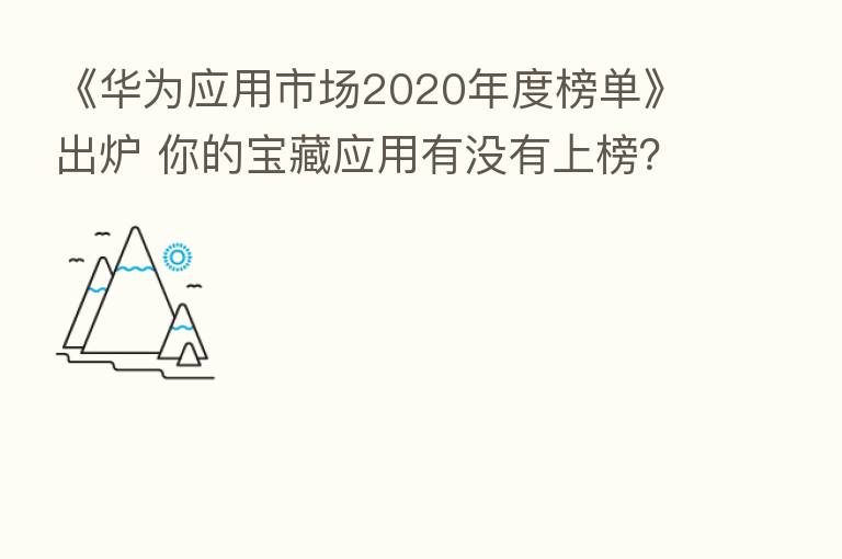 《华为应用市场2020年度榜单》出炉 你的宝藏应用有没有上榜?