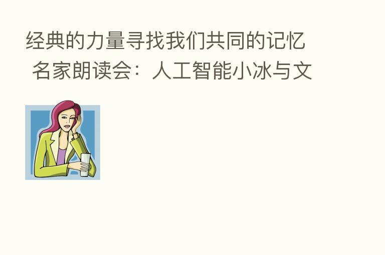 经典的力量寻找我们共同的记忆 名家朗读会：人工智能小冰与文艺大咖同台 创作音乐诠释李白经典名作