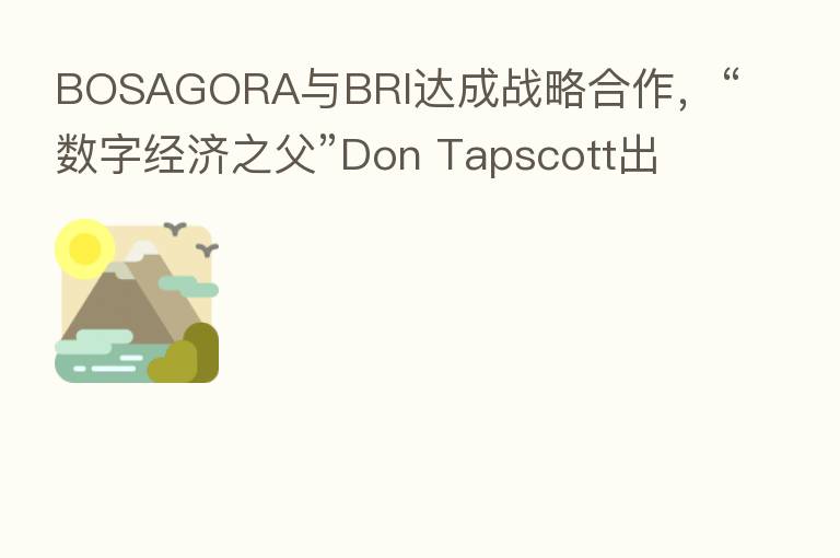 BOSAGORA与BRI达成战略合作,“数字经济之父”Don Tapscott出任项目顾问