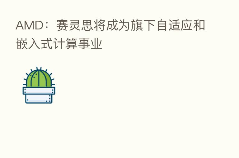 AMD：赛灵思将成为旗下自适应和嵌入式计算事业