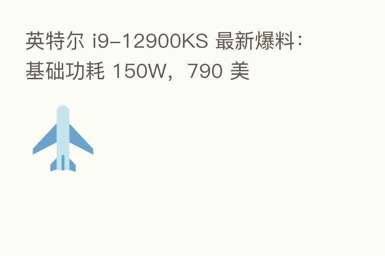 英特尔 i9-12900KS 新 爆料:基础功耗 150W,790 美