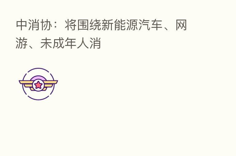 中消协：将围绕新能源汽车、网游、未成年人消