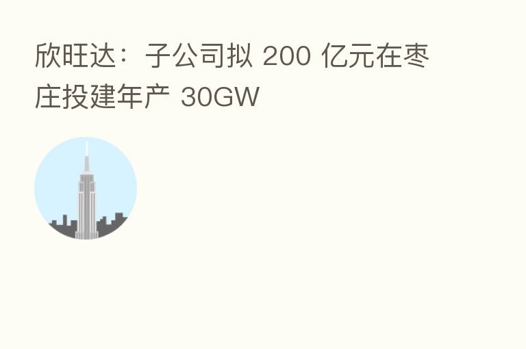 欣旺达：子公司拟 200 亿元在枣庄投建年产 30GW