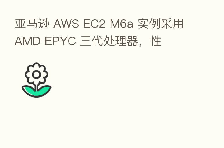 亚马逊 AWS EC2 M6a 实例采用 AMD EPYC 三代处理器,性