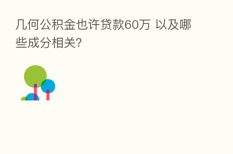 几何公积金也许贷款60万 以及哪些成分相关?