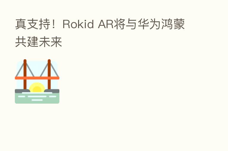 真支持!Rokid AR将与华为鸿蒙共建未来