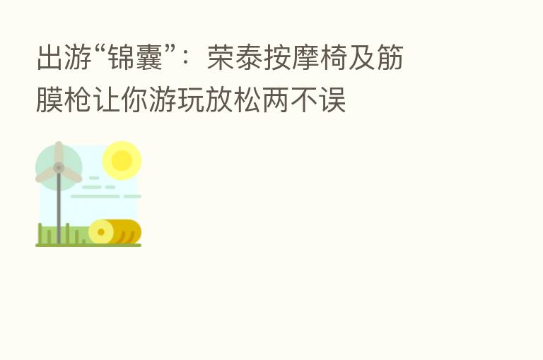 出游“锦囊”：荣泰按摩椅及筋膜枪让你游玩放松两不误