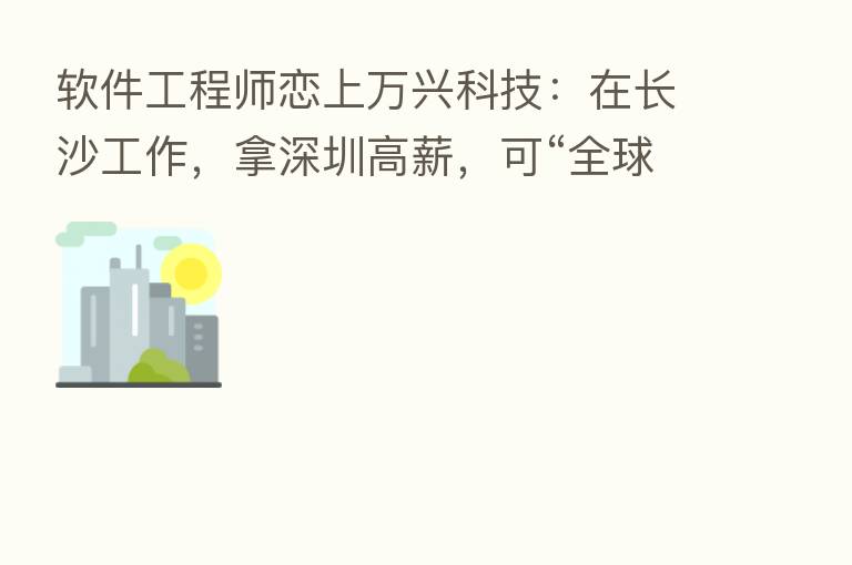 软件工程师恋上万兴科技：在长沙工作，拿深圳高薪，可“全球办公”