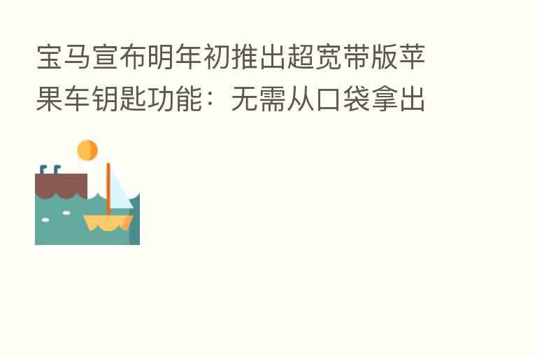 宝马宣布明年初推出超宽带版苹果车钥匙功能：无需从口袋拿出 iPhone 即可解锁车辆
