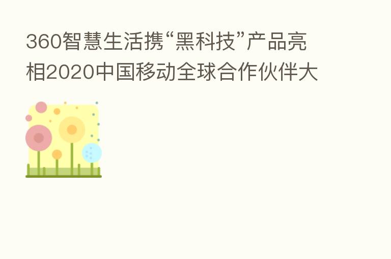 360智慧生活携“黑科技”产品亮相2020中国移动全球合作伙伴大会