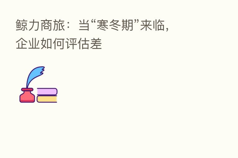 鲸力商旅：当“寒冬期”来临，企业如何评估差