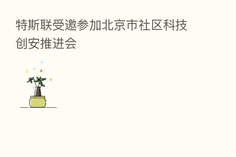 特斯联受邀参加北京市社区科技创安推进会