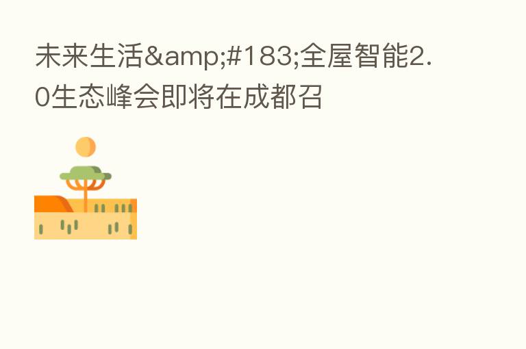 未来生活·全屋智能2.0生态峰会即将在成都召