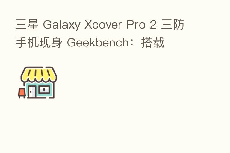 三星 Galaxy Xcover Pro 2 三防手机现身 Geekbench：搭载