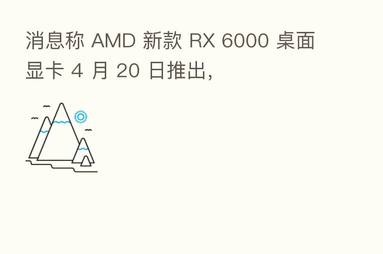 消息称 AMD 新款 RX 6000 桌面显卡 4 月 20 日推出,