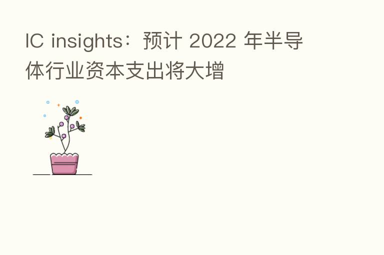 IC insights：预计 2022 年半导体行业资本支出将大增