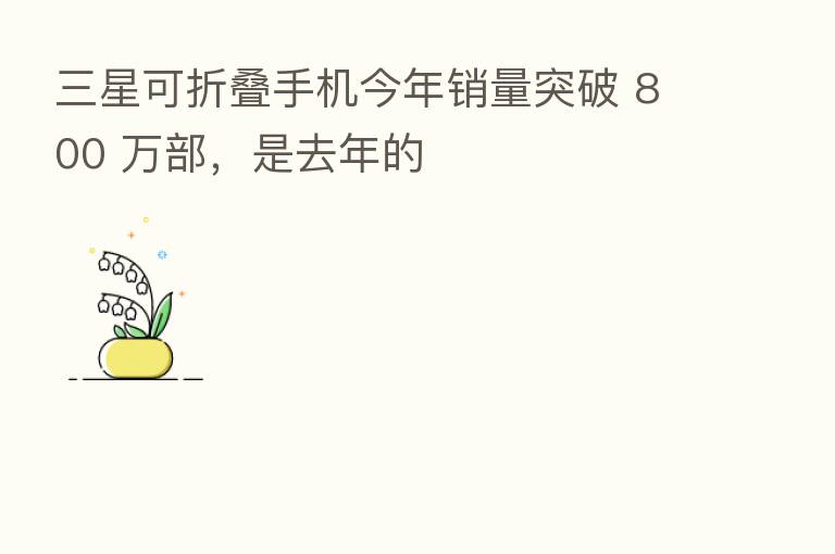 三星可折叠手机今年销量突破 800 万部,是去年的
