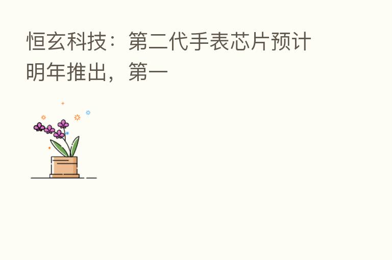 恒玄科技: 二代手表芯片预计明年推出, 一