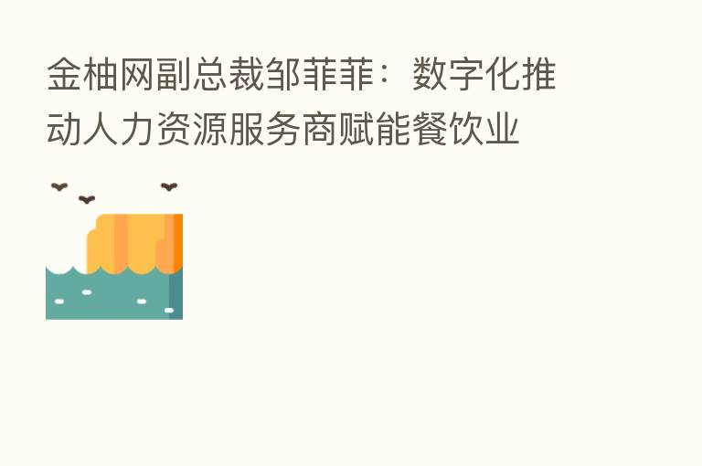 金柚网副总裁邹菲菲:数字化推动人力资源服务商赋能餐饮业