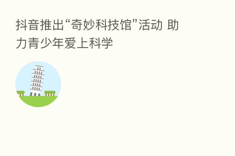 抖音推出“奇妙科技馆”活动 助力青少年爱上科学