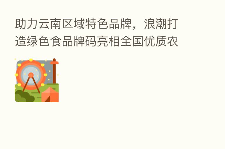 助力云南区域特色品牌，浪潮打造绿色食品牌码亮相全国优质农产品展销周