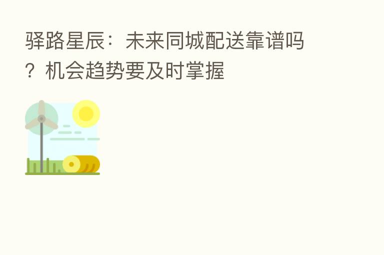 驿路星辰:未来同城配送靠谱吗?机会趋势要及时掌握