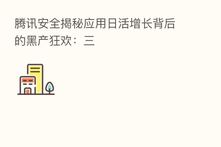 腾讯安全揭秘应用日活增长背后的黑产狂欢：三