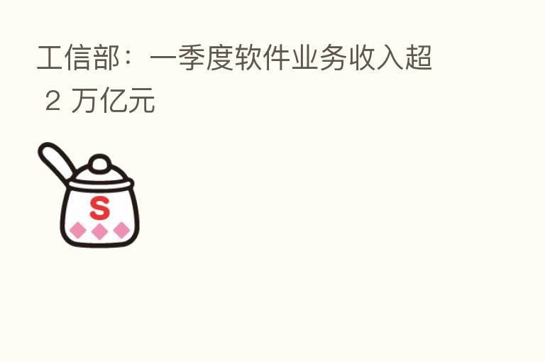 工信部：一季度软件业务收入超 2 万亿元