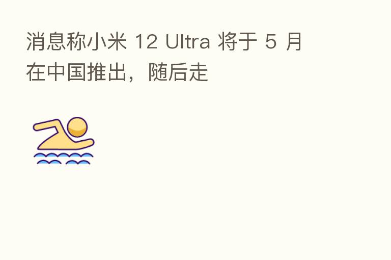消息称小米 12 Ultra 将于 5 月在中国推出，随后走