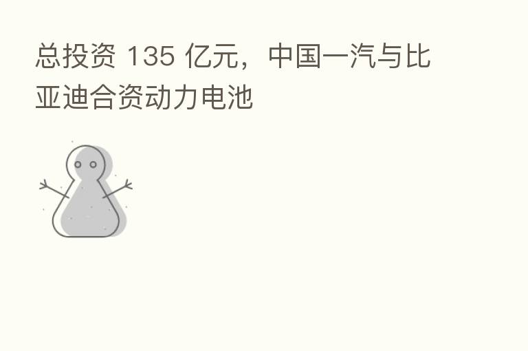 总投资 135 亿元,中国一汽与比亚迪合资动力电池