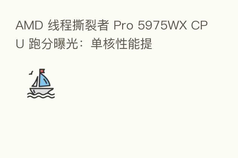 AMD 线程撕裂者 Pro 5975WX CPU 跑分曝光:单核性能提