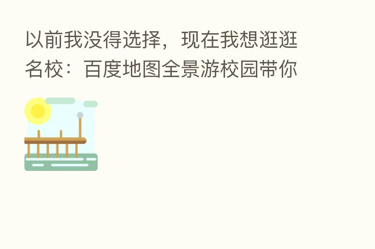 以前我没得选择，现在我想逛逛名校：百度地图全景游校园带你走进知名学府