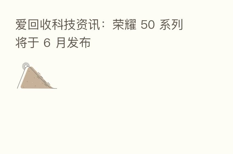 爱回收科技资讯：       50 系列将于 6 月发布