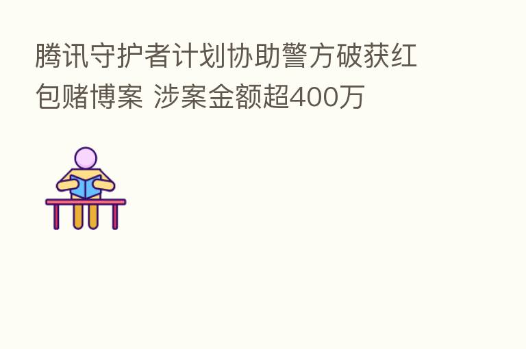 腾讯守护者计划协助警方破获红包赌博案 涉案金额超400万