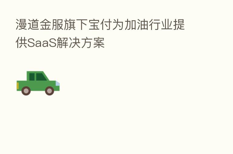 漫道金服旗下宝付为加油行业提供SaaS解决方案