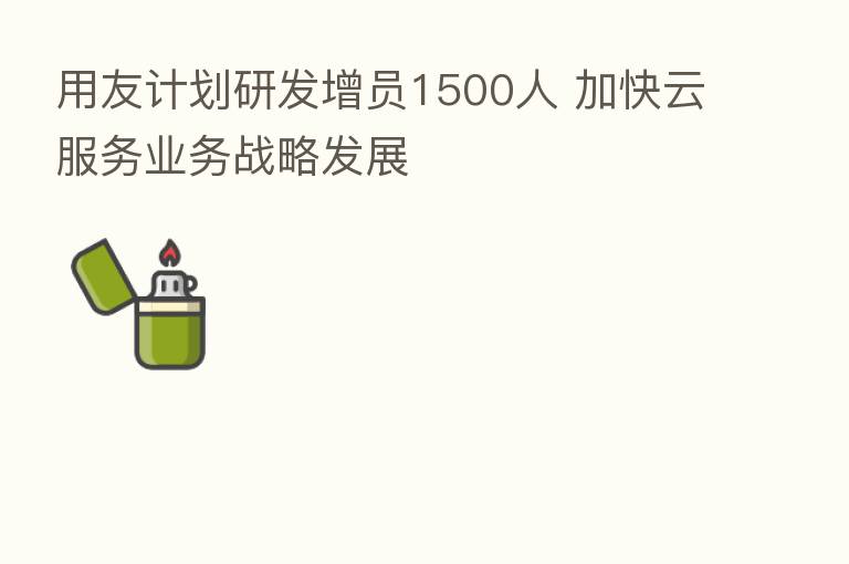 用友计划研发增员1500人 加快云服务业务战略发展