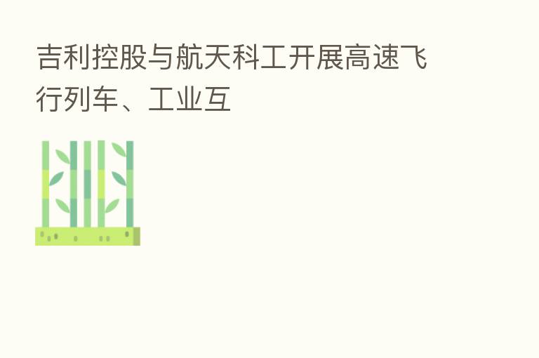 吉利控股与航天科工开展高速飞行列车、工业互