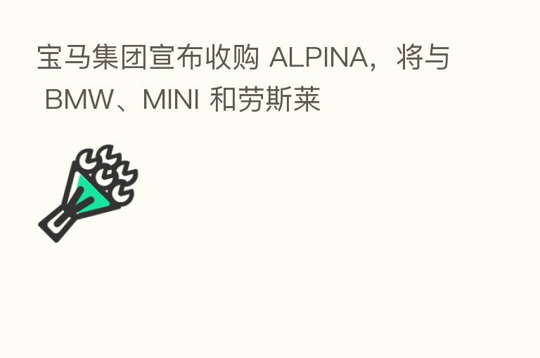 宝马集团宣布收购 ALPINA，将与 BMW、MINI 和劳斯莱