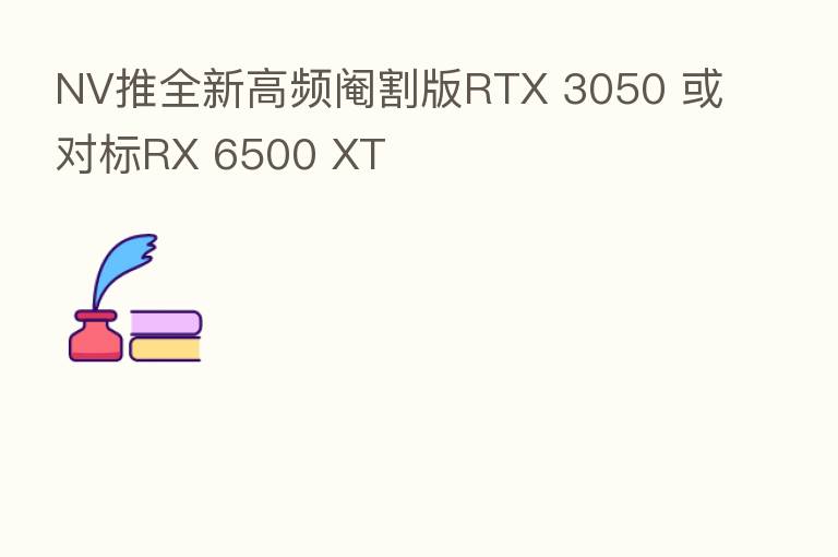 NV推全新高频阉割版RTX 3050 或对标RX 6500 XT
