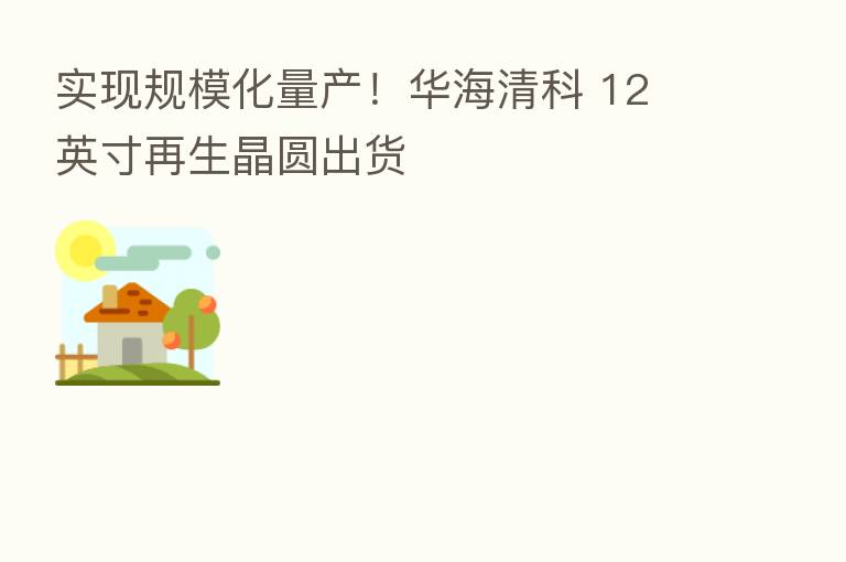 实现规模化量产！华海清科 12 英寸再生晶圆出货