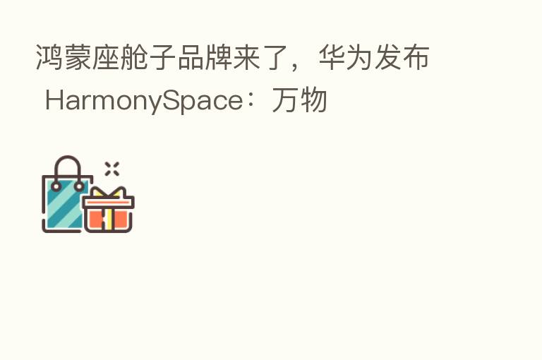 鸿蒙座舱子品牌来了，华为发布 HarmonySpace：万物