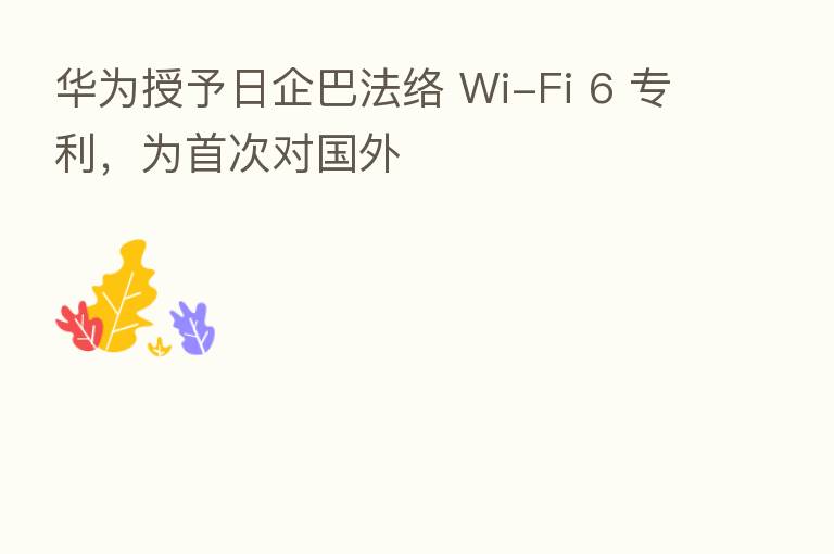 华为授予日企巴法络 Wi-Fi 6 专利，为首次对国外