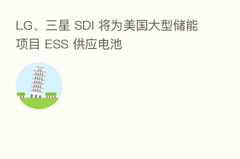 LG、三星 SDI 将为美国大型储能项目 ESS 供应电池
