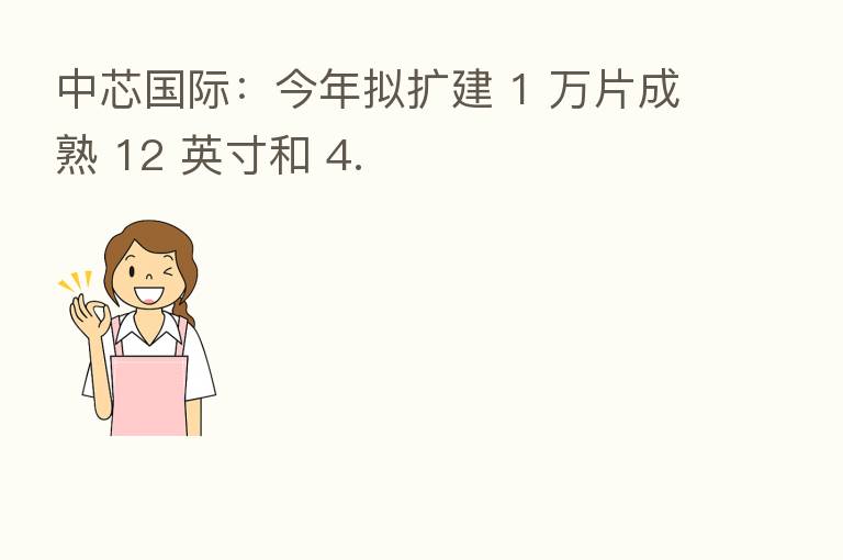 中芯国际:今年拟扩建 1 万片成熟 12 英寸和 4.