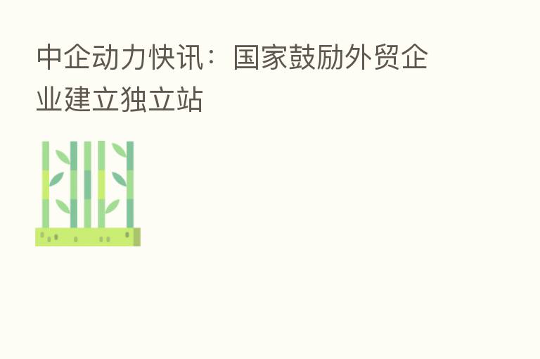 中企动力快讯：国家鼓励外贸企业建立独立站