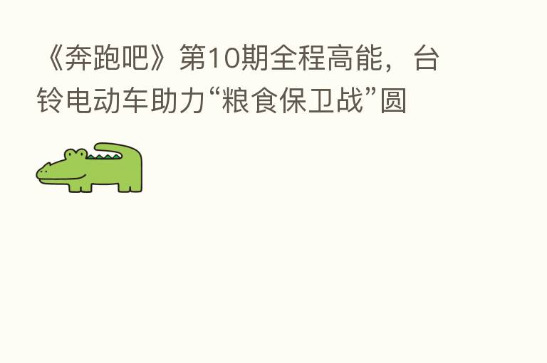 《奔跑吧》   10期全程高能，台铃电动车助力“粮食保卫战”圆满收官