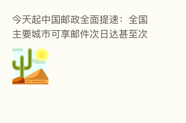 今天起中国邮政全面提速：全国主要城市可享邮件次日达甚至次晨达